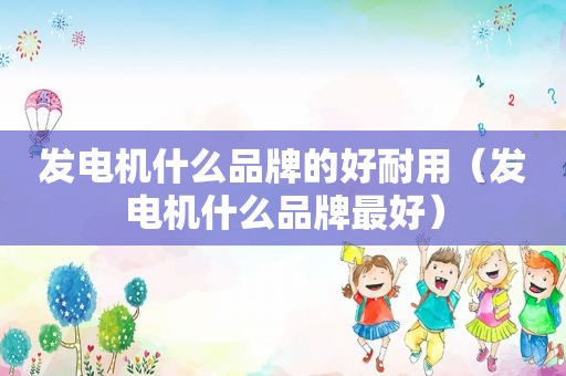 发电机什么品牌的好耐用（发电机什么品牌最好）