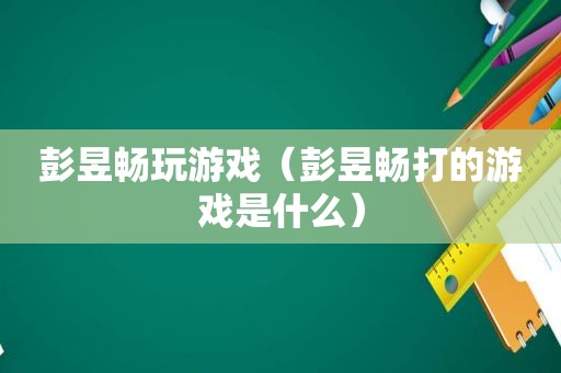 彭昱畅玩游戏（彭昱畅打的游戏是什么）