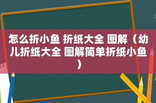 怎么折小鱼 折纸大全 图解（幼儿折纸大全 图解简单折纸小鱼）
