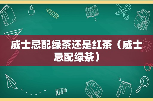威士忌配绿茶还是红茶（威士忌配绿茶）