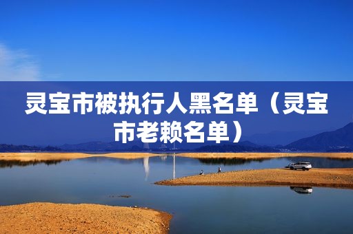 灵宝市被执行人黑名单（灵宝市老赖名单）