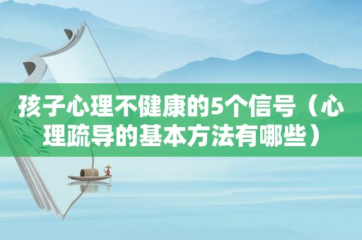 孩子心理不健康的5个信号（心理疏导的基本方法有哪些）