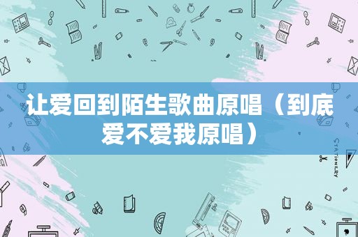 让爱回到陌生歌曲原唱（到底爱不爱我原唱）