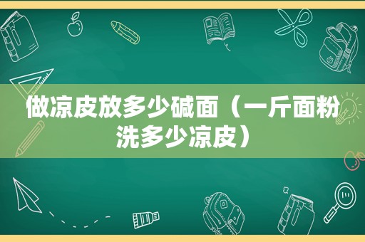 做凉皮放多少碱面（一斤面粉洗多少凉皮）
