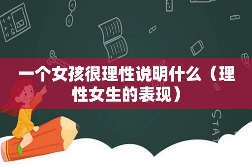 一个女孩很理性说明什么（理性女生的表现）