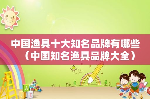 中国渔具十大知名品牌有哪些（中国知名渔具品牌大全）