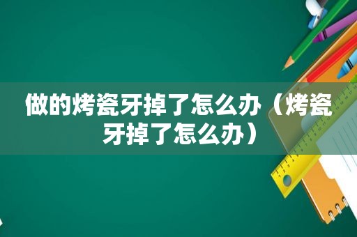 做的烤瓷牙掉了怎么办（烤瓷牙掉了怎么办）