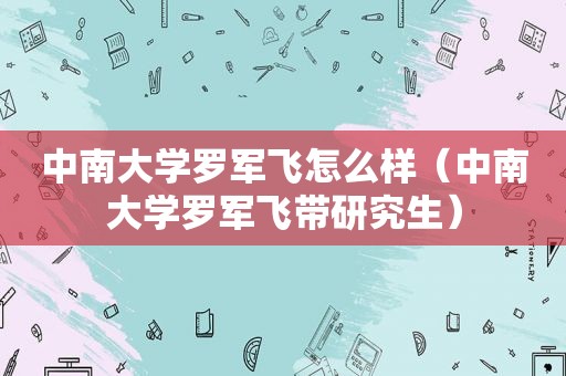 中南大学罗军飞怎么样（中南大学罗军飞带研究生）