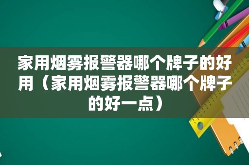 家用烟雾报警器哪个牌子的好用（家用烟雾报警器哪个牌子的好一点）