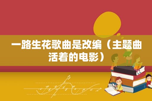 一路生花歌曲是改编（主题曲活着的电影）