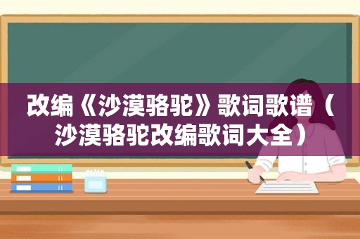改编《沙漠骆驼》歌词歌谱（沙漠骆驼改编歌词大全）