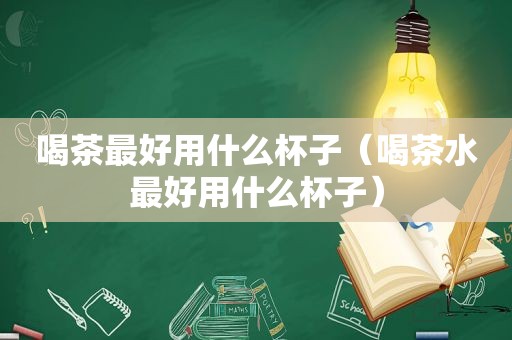 喝茶最好用什么杯子（喝茶水最好用什么杯子）