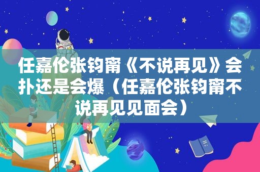 任嘉伦张钧甯《不说再见》会扑还是会爆（任嘉伦张钧甯不说再见见面会）