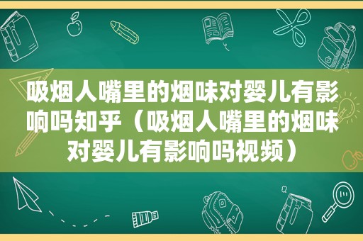 吸烟人嘴里的烟味对婴儿有影响吗知乎（吸烟人嘴里的烟味对婴儿有影响吗视频）