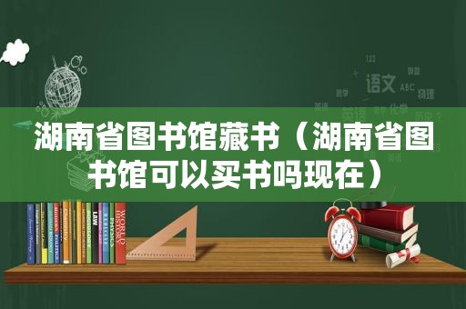 湖南省图书馆藏书（湖南省图书馆可以买书吗现在）