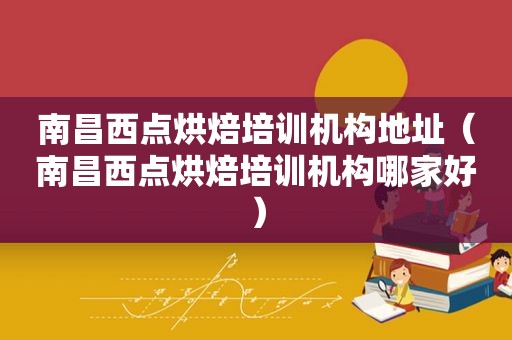 南昌西点烘焙培训机构地址（南昌西点烘焙培训机构哪家好）