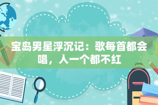 宝岛男星浮沉记：歌每首都会唱，人一个都不红