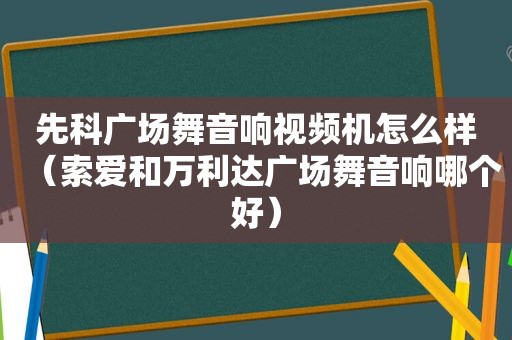 先科广场舞音响视频机怎么样（索爱和万利达广场舞音响哪个好）