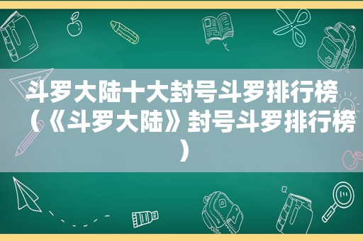 斗罗大陆十大封号斗罗排行榜（《斗罗大陆》封号斗罗排行榜）