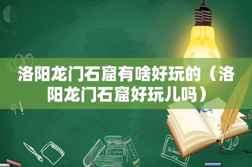 洛阳龙门石窟有啥好玩的（洛阳龙门石窟好玩儿吗）