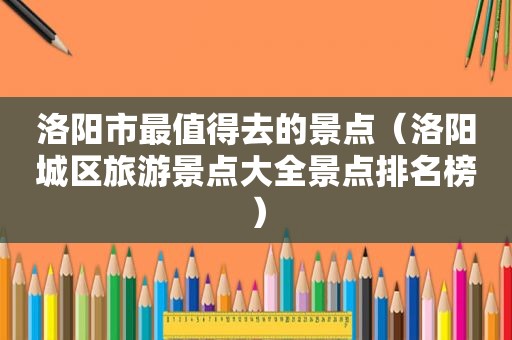 洛阳市最值得去的景点（洛阳城区旅游景点大全景点排名榜）