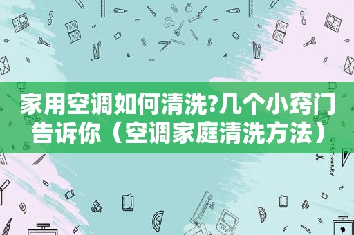 家用空调如何清洗?几个小窍门告诉你（空调家庭清洗方法）