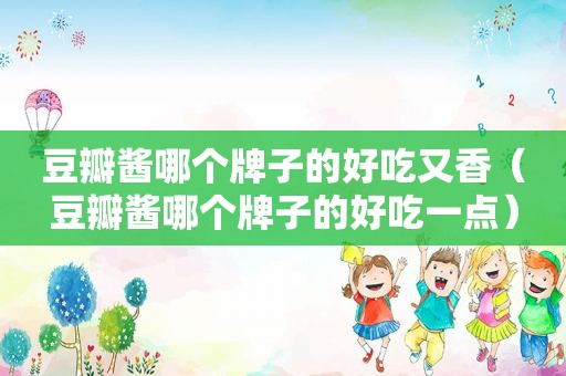 豆瓣酱哪个牌子的好吃又香（豆瓣酱哪个牌子的好吃一点）