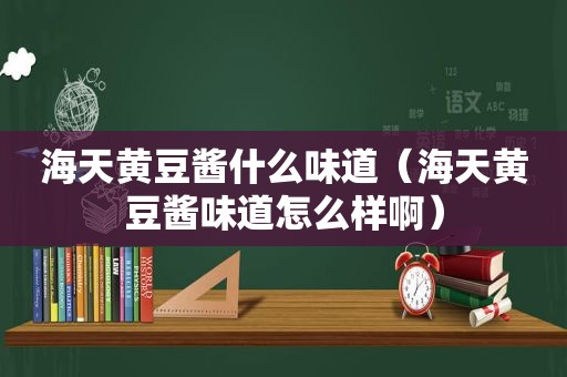 海天黄豆酱什么味道（海天黄豆酱味道怎么样啊）