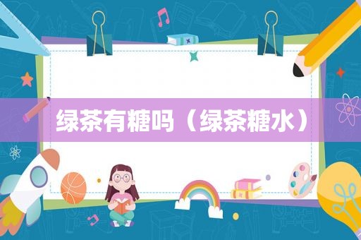 绿茶有糖吗（绿茶糖水）