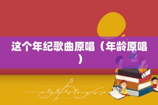 这个年纪歌曲原唱（年龄原唱）