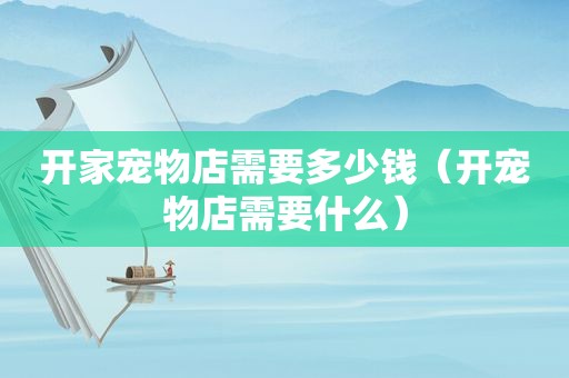 开家宠物店需要多少钱（开宠物店需要什么）