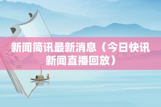 新闻简讯最新消息（今日快讯新闻直播回放）
