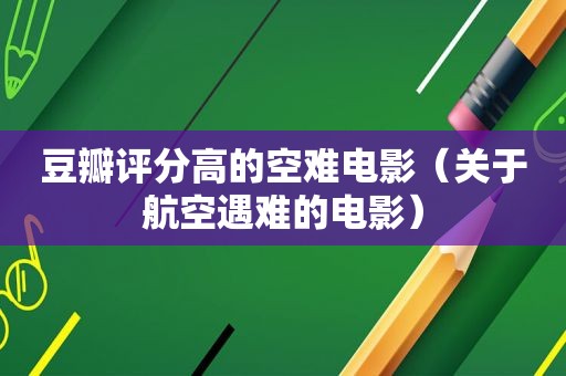 豆瓣评分高的空难电影（关于航空遇难的电影）