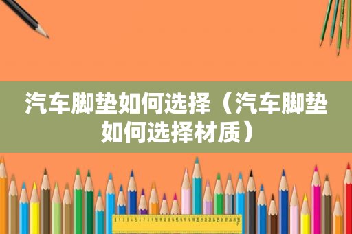 汽车脚垫如何选择（汽车脚垫如何选择材质）