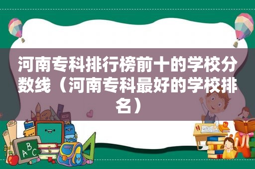 河南专科排行榜前十的学校分数线（河南专科最好的学校排名）
