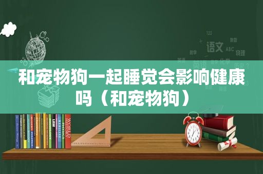 和宠物狗一起睡觉会影响健康吗（和宠物狗）
