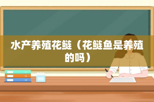 水产养殖花鲢（花鲢鱼是养殖的吗）
