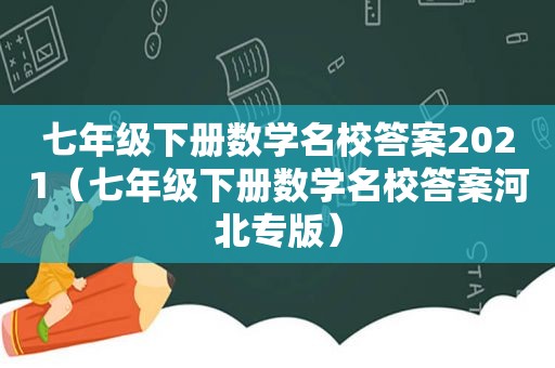 七年级下册数学名校答案2021（七年级下册数学名校答案河北专版）