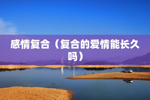 感情复合（复合的爱情能长久吗）
