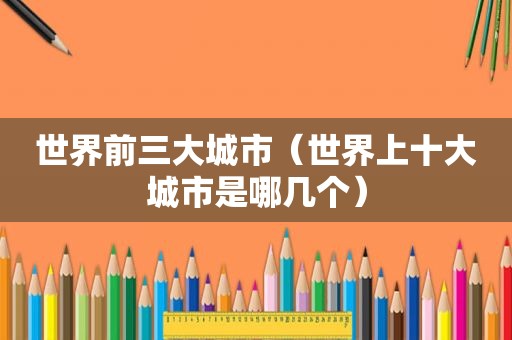 世界前三大城市（世界上十大城市是哪几个）