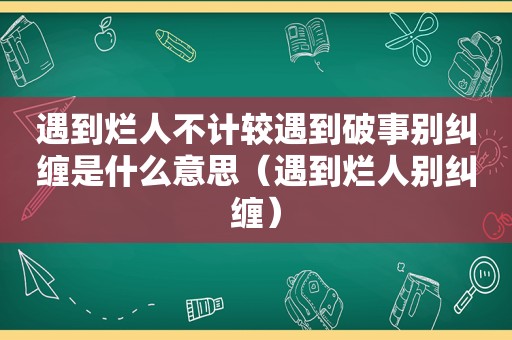 遇到烂人不计较遇到破事别纠缠是什么意思（遇到烂人别纠缠）