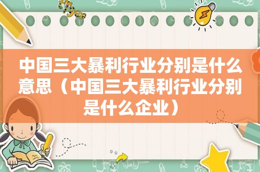 中国三大暴利行业分别是什么意思（中国三大暴利行业分别是什么企业）