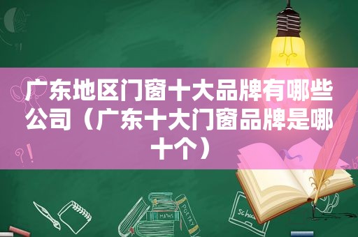 广东地区门窗十大品牌有哪些公司（广东十大门窗品牌是哪十个）
