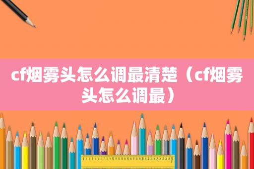 cf烟雾头怎么调最清楚（cf烟雾头怎么调最）