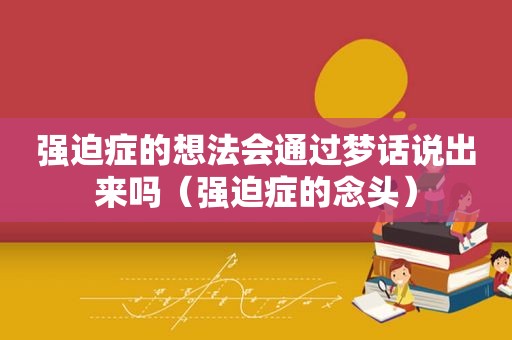 强迫症的想法会通过梦话说出来吗（强迫症的念头）