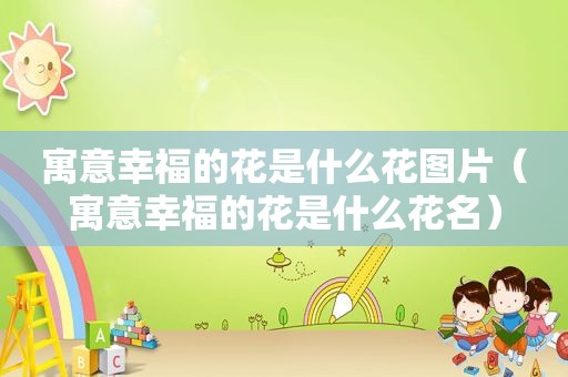 寓意幸福的花是什么花图片（寓意幸福的花是什么花名）