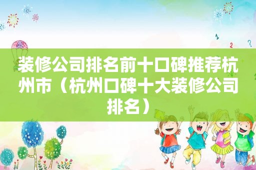 装修公司排名前十口碑推荐杭州市（杭州口碑十大装修公司排名）