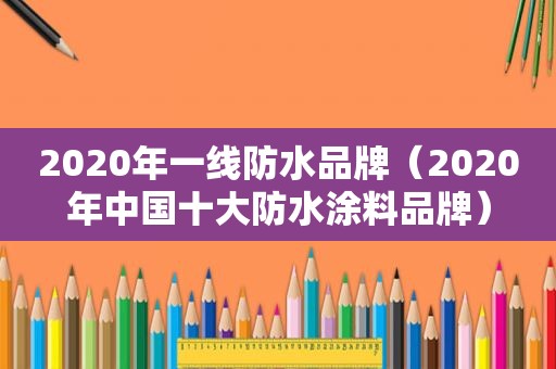 2020年一线防水品牌（2020年中国十大防水涂料品牌）