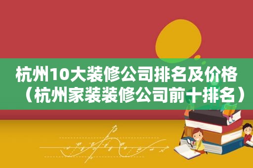 杭州10大装修公司排名及价格（杭州家装装修公司前十排名）