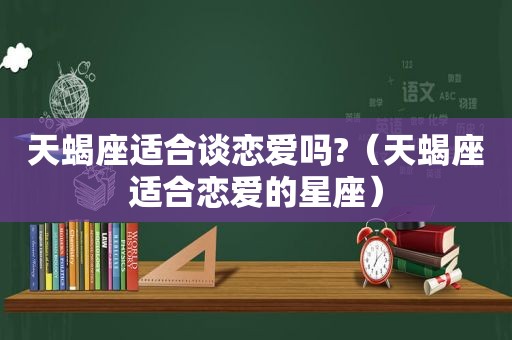 天蝎座适合谈恋爱吗?（天蝎座适合恋爱的星座）